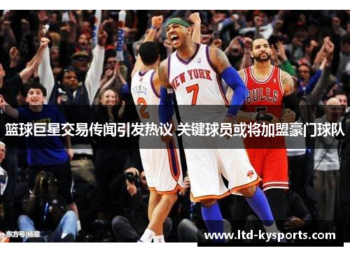 篮球巨星交易传闻引发热议 关键球员或将加盟豪门球队 篮球巨星交易传闻引发热议 关键球员或将加盟豪门球队