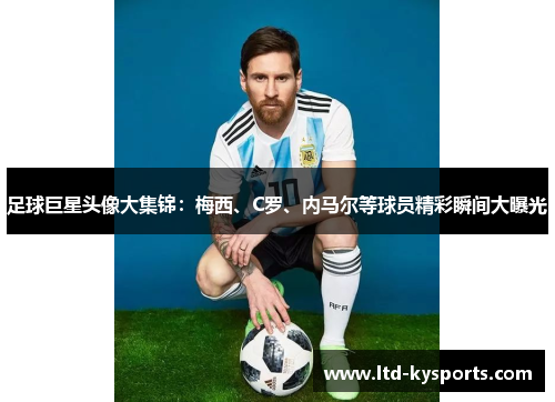 足球巨星头像大集锦:梅西、C罗、内马尔等球员精彩瞬间大曝光 足球巨星头像大集锦:梅西、C罗、内马尔等球员精彩瞬间大曝光
