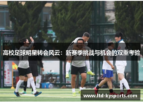 高校足球明星转会风云:新赛季挑战与机会的双重考验 高校足球明星转会风云:新赛季挑战与机会的双重考验