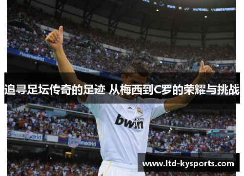 追寻足坛传奇的足迹 从梅西到C罗的荣耀与挑战 追寻足坛传奇的足迹 从梅西到C罗的荣耀与挑战