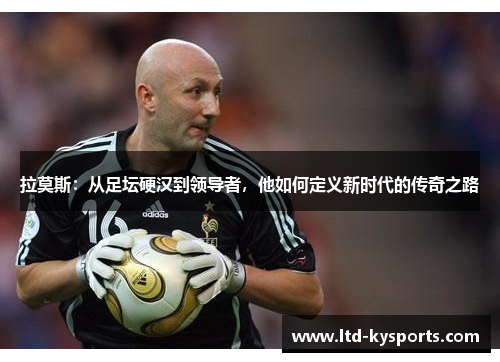 拉莫斯:从足坛硬汉到领导者,他如何定义新时代的传奇之路 拉莫斯:从足坛硬汉到领导者,他如何定义新时代的传奇之路