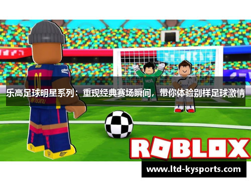 乐高足球明星系列:重现经典赛场瞬间,带你体验别样足球激情 乐高足球明星系列:重现经典赛场瞬间,带你体验别样足球激情