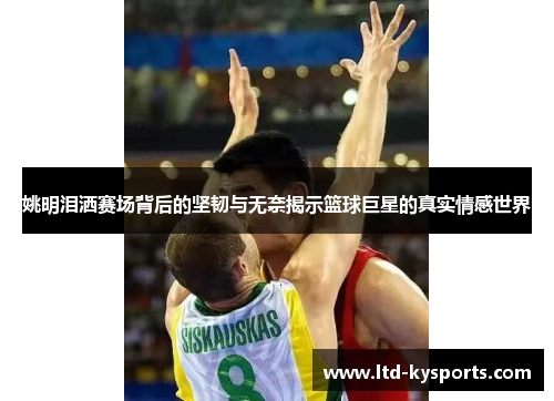 姚明泪洒赛场背后的坚韧与无奈揭示篮球巨星的真实情感世界 姚明泪洒赛场背后的坚韧与无奈揭示篮球巨星的真实情感世界