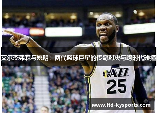 艾尔杰弗森与姚明：两代篮球巨星的传奇对决与跨时代碰撞