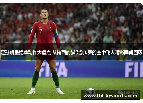 足球明星经典动作大盘点 从梅西的脚尖到C罗的空中飞人精彩瞬间回顾