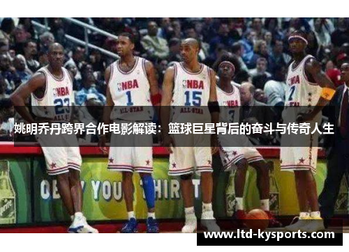 姚明乔丹跨界合作电影解读:篮球巨星背后的奋斗与传奇人生 姚明乔丹跨界合作电影解读:篮球巨星背后的奋斗与传奇人生