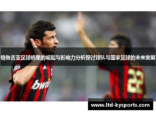 格鲁吉亚足球明星的崛起与影响力分析探讨球队与国家足球的未来发展