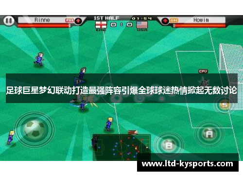 足球巨星梦幻联动打造最强阵容引爆全球球迷热情掀起无数讨论 足球巨星梦幻联动打造最强阵容引爆全球球迷热情掀起无数讨论