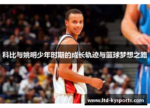 科比与姚明少年时期的成长轨迹与篮球梦想之路 科比与姚明少年时期的成长轨迹与篮球梦想之路