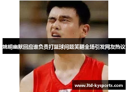 姚明幽默回应谁负责打篮球问题笑翻全场引发网友热议 姚明幽默回应谁负责打篮球问题笑翻全场引发网友热议