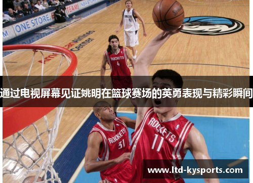 通过电视屏幕见证姚明在篮球赛场的英勇表现与精彩瞬间 通过电视屏幕见证姚明在篮球赛场的英勇表现与精彩瞬间