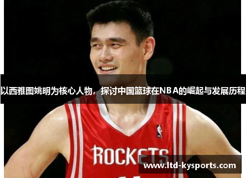 以西雅图姚明为核心人物,探讨中国篮球在NBA的崛起与发展历程 以西雅图姚明为核心人物,探讨中国篮球在NBA的崛起与发展历程