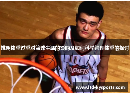 姚明体重过重对篮球生涯的影响及如何科学管理体重的探讨 姚明体重过重对篮球生涯的影响及如何科学管理体重的探讨