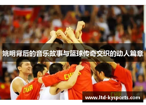 姚明背后的音乐故事与篮球传奇交织的动人篇章 姚明背后的音乐故事与篮球传奇交织的动人篇章