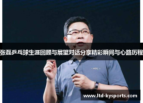 张磊乒乓球生涯回顾与展望对话分享精彩瞬间与心路历程