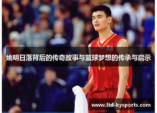姚明日落背后的传奇故事与篮球梦想的传承与启示