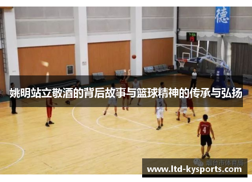姚明站立敬酒的背后故事与篮球精神的传承与弘扬