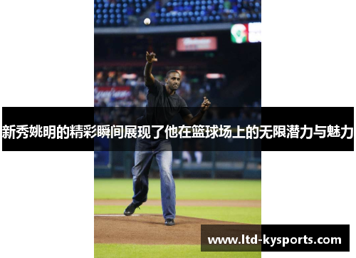 新秀姚明的精彩瞬间展现了他在篮球场上的无限潜力与魅力