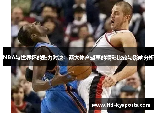 NBA与世界杯的魅力对决：两大体育盛事的精彩比较与影响分析