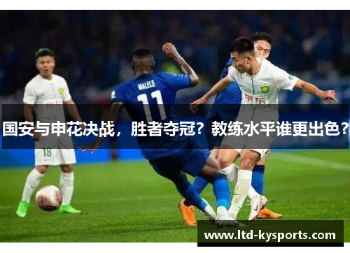 国安与申花决战,胜者夺冠?教练水平谁更出色? 国安与申花决战,胜者夺冠?教练水平谁更出色?