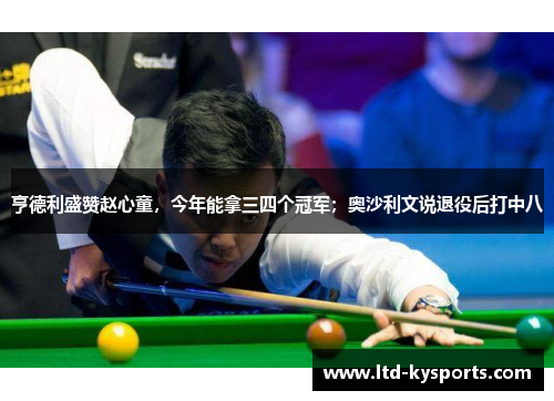 亨德利盛赞赵心童，今年能拿三四个冠军；奥沙利文说退役后打中八