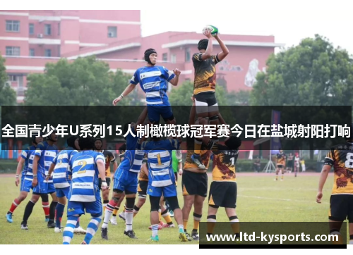 全国青少年U系列15人制橄榄球冠军赛今日在盐城射阳打响