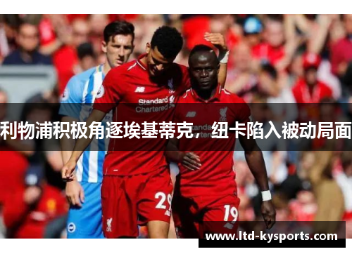 利物浦积极角逐埃基蒂克,纽卡陷入被动局面 利物浦积极角逐埃基蒂克,纽卡陷入被动局面