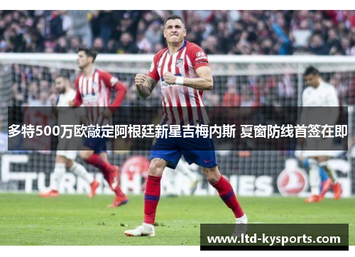 多特500万欧敲定阿根廷新星吉梅内斯 夏窗防线首签在即