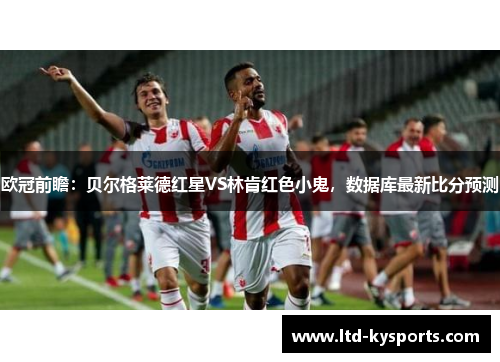 欧冠前瞻:贝尔格莱德红星VS林肯红色小鬼,数据库最新比分预测 欧冠前瞻:贝尔格莱德红星VS林肯红色小鬼,数据库最新比分预测