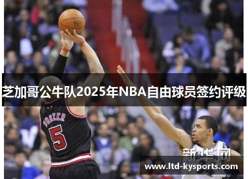 芝加哥公牛队2025年NBA自由球员签约评级 芝加哥公牛队2025年NBA自由球员签约评级