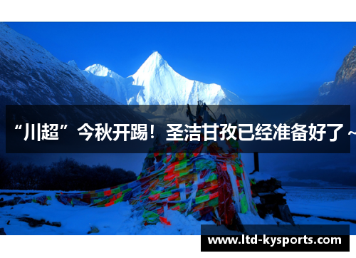 “川超”今秋开踢!圣洁甘孜已经准备好了~ “川超”今秋开踢!圣洁甘孜已经准备好了~